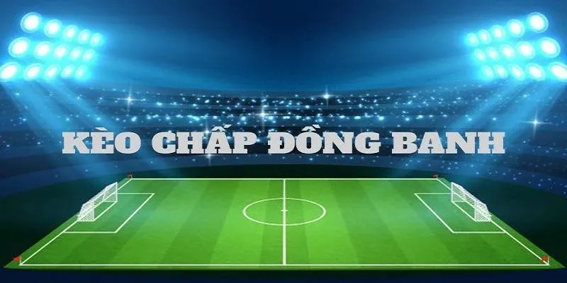 Kèo Đồng Banh Là Gì? Cách Đọc Kèo Và Mẹo Chốt Cược Cực Hay 4 Kèo đồng banh